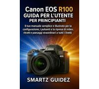 Canon EOS R100 GUIDA PER L'UTENTE PER PRINCIPIANTI: Il tuo manuale semplice e illustrato per la configurazione, i pulsanti e la ripresa di video, ritratti e paesaggi straordinari a tutti i livelli