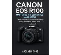 Canon EOS R100 Mastering The Essentials Made Simple: The Complete Starter Handbook for New Canon EOS R100 Users