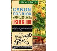 Canon EOS R100 Mirrorless Camera User Guide: The Complete Field Companion for Capturing Everyday Moments, With Step-by-Step Setups and Pro Tips for Beginners and Enthusiasts