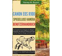 Canon EOS R100 spiegellose Kamera Benutzerhandbuch: Der Komplette Praxis-Ratgeber für Alltägliche Aufnahmen, Mit Schritt-für-Schritt Anleitungen und Profi-Tipps für Anfänger und Enthusiasten