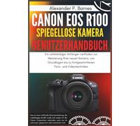 Canon EOS R100 spiegellose Kamera Benutzerhandbuch: Ein vollständiger Anfänger-Leitfaden zur Meisterung Ihrer neuen Kamera, von Grundlagen bis zu fortgeschrittenen Foto- und Videotechniken