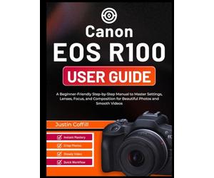 Canon EOS R100 User Guide: A Beginner-Friendly Step-by-Step Manual to Master Settings, Lenses, Focus, and Composition for Beautiful Photos and Smooth Videos