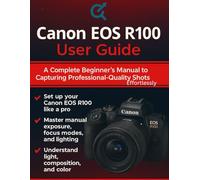 Canon EOS R100 User Guide: A Complete Beginner’s Manual to Capturing Professional-Quality Shots Effortlessly