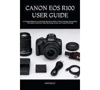 CANON EOS R100 USER GUIDE: A Complete Beginner-to-Advanced Manual to Master Camera Settings, Photography Techniques, Autofocus, Video Recording, Lenses, and Creative Shooting