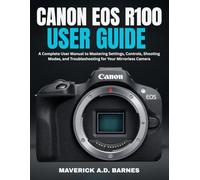 CANON EOS R100 USER GUIDE: A Complete User Manual to Mastering Settings, Controls, Shooting Modes, and Troubleshooting for Your Mirrorless Camera
