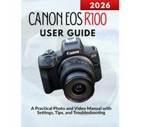 Canon EOS R100 User Guide: A Practical Photo and Video Manual with Settings, Tips, and Troubleshooting
