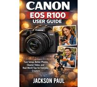CANON EOS R100 USER GUIDE: Fast Setup, Better Photos, Cleaner Video, and Real-World Tips for Everyday Creators