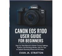 Canon EOS R100 User Guide for Beginners: Step-by-Step Manual to Master Camera Settings, Buttons, and Shooting Modes, with Pro Tips to Capture Stunning Photos and 4K Video