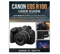CANON EOS R100 USER GUIDE: From Beginner to Pro: Complete Beginner's Guide to Mastering Every Setting, Mode, Technique for Stunning Photos, Portraits, Landscapes, Cinematic 4K Video And Lot More