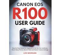 Canon EOS R100 User Guide: Step-by-Step Manual for Beginners to Set Up, Use Autofocus, Shoot Sharp Photos, Record Video and Master Camera Settings