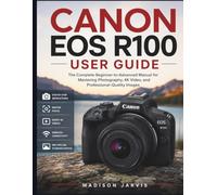 CANON EOS R100 USER GUIDE: The Complete Beginner-to-Advanced Manual for Mastering Photography, 4K Video, and Professional-Quality Images