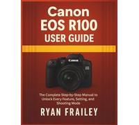 Canon EOS R100 User Guide: The Complete Step-by-Step Manual to Unlock Every Feature, Setting, and Shooting Mode