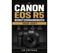 Canon EOS R5 Benutzerhandbuch 2026-2027: Die komplette Praxis-Anleitung zur Einrichtung, Aufnahmeeinstellungen und Problemlösung für Fotografie und Filmaufnahmen