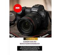 Canon EOS R5 Benutzerhandbuch 2026: Das ultimative Handbuch für Einsteiger und Experten: Einfache Einrichtungsanleitung, Tipps für kreative ... 35 (Camera Mastery Manual Guide)