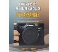 CANON EOS R5 BENUTZERHANDBUCH FÜR ANFÄNGER: Der schnelle Weg, um Tasten, Einstellräder, Einstellungen, Modi und bessere Aufnahmen kennenzulernen