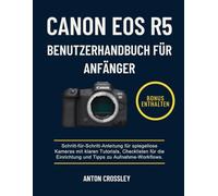 CANON EOS R5 BENUTZERHANDBUCH FÜR ANFÄNGER: Schritt-für-Schritt-Anleitung für spiegellose Kameras mit klaren Tutorials, Checklisten für die Einrichtung und Tipps zu Aufnahme-Workflows.