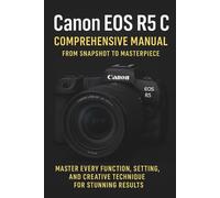 Canon EOS R5 C Comprehensive Manual From Snapshot to Masterpiece