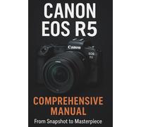 Canon EOS R5 Comprehensive Manual From Snapshot to Masterpiece