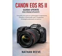 CANON EOS R5 II GUIDA UTENTE PER PRINCIPIANTI: Una guida passo passo per padroneggiare le impostazioni, l'autofocus, le funzionalità video e l'acquisizione di immagini professionali con sicurezza