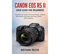 CANON EOS R5 II USER GUIDE FOR BEGINNERS: A Step By Step Guide To Mastering Settings, Autofocus, Video Features And Professional Image Capture With Confidence