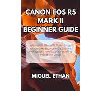 Canon EOS R5 Mark II Beginner Guide: A Complete Manual to Master Setup, Shooting Modes, Autofocus, and Pro Photography Techniques for Stunning Photos and Videos
