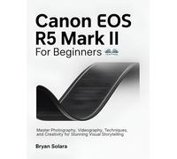 Canon EOS R5 Mark II For Beginners: Master Photography, Videography, Techniques, And Creativity For Stunning Visual Storytelling