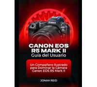 CANON EOS R5 MARK II GUÍA DEL USUARIO: UN COMPAÑERO ILUSTRADO PARA DOMINAR LA CÁMARA CANON EOS R5 MARK II