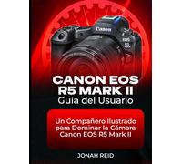CANON EOS R5 MARK II GUÍA DEL USUARIO: UN COMPAÑERO ILUSTRADO PARA DOMINAR LA CÁMARA CANON EOS R5 MARK II