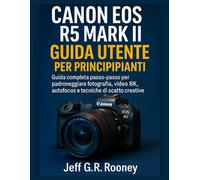 CANON EOS R5 MARK II GUIDA UTENTE PER PRINCIPIANTI: Guida completa passo-passo per padroneggiare fotografia, video 8K, autofocus e tecniche di scatto creative