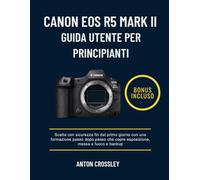 CANON EOS R5 MARK II GUIDA UTENTE PER PRINCIPIANTI: Scatta con sicurezza fin dal primo giorno con una formazione passo dopo passo che copre esposizione, messa a fuoco e backup