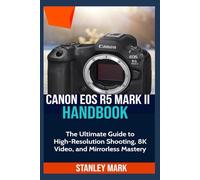 CANON EOS R5 MARK II: The Ultimate Guide to High-Resolution Shooting, 8K Video, and Mirrorless Mastery