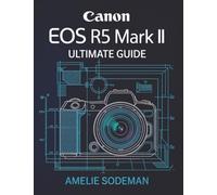 Canon EOS R5 Mark II Ultimate Guide: A Step by Step Guide to Unlocking Full Camera Power, Perfecting Your Shots, and Shooting Like a Pro Amelie Sodeman