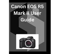 Canon EOS R5 Mark II User Guide: A detailed Manual for digital Photography and Videography for Beginners and Senior