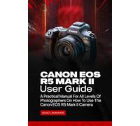 CANON EOS R5 MARK II USER GUIDE: A PRACTICAL MANUAL FOR ALL LEVELS OF PHOTOGRAPHERS ON HOW TO USE THE CANON EOS R5 MARK II CAMERA