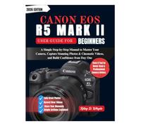 CANON EOS R5 MARK II USER GUIDE FOR BEGINNERS: A Simple Step-by-Step Manual to Master Your Camera, Capture Stunning Photos & Cinematic Videos, and Build Confidence from Day One