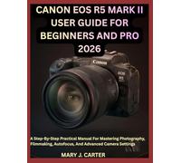 CANON EOS R5 MARK II USER GUIDE FOR BEGINNERS AND PRO 2026: A Step-By-Step Practical Manual For Mastering Photography, Filmmaking, Autofocus, And Advanced Camera Settings