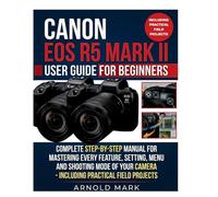 Canon EOS R5 Mark II User Guide for Beginners: Complete Step- by- Step Manual for Mastering Every Feature, Setting, Menu and Shooting Mode of Your Camera - Including Practical Field Projects