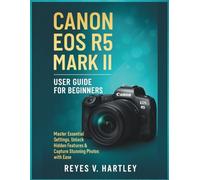 Canon EOS R5 Mark II User Guide for Beginners: Master Essential Settings, Unlock Hidden Features & Capture Stunning Photos with Ease
