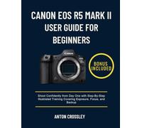 CANON EOS R5 MARK II USER GUIDE FOR BEGINNERS: Shoot Confidently from Day One with Step-By-Step Illustrated Training Covering Exposure, Focus, and Backup