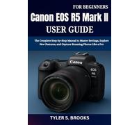 Canon EOS R5 Mark II User Guide for Beginners: The Complete Step-by-Step Manual to Master Settings, Explore New Features, and Capture Stunning Photos Like a Pro