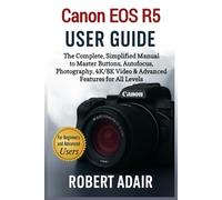 Canon EOS R5 User Guide: The Complete, Simplified Manual to Master Buttons, Autofocus, Photography, 4K/8K Video & Advanced Features for All Levels (Canon Camera Mastery Series)