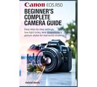 Canon EOS R50: Beginner’s Complete Camera Guide: Easy Step-by-Step Settings, Low-Light Tricks, Lens Compatibility & Picture Styles for Real-World Shooting