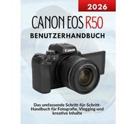 Canon EOS R50 Benutzerhandbuch: Das umfassende Schritt-für-Schritt-Handbuch für Fotografie, Vlogging und kreative Inhalte