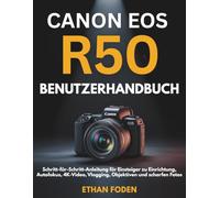 Canon EOS R50 Benutzerhandbuch: Schritt-für-Schritt-Anleitung für Einsteiger zu Einrichtung, Autofokus, 4K-Video, Vlogging, Objektiven und scharfen Fotos
