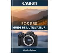 CANON EOS R50 Guide de l'utilisateur: Un manuel complet, de la mise en service à la réalisation de vidéos cinématographiques et à la photographie professionnelle