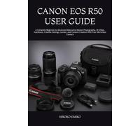 CANON EOS R50 USER GUIDE: A Complete Beginner-to-Advanced Manual to Master Photography, 4K Video, Autofocus, Creative Settings, Lenses, and Content Creation With Your Mirrorless Camera