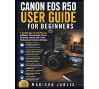 CANON EOS R50 USER GUIDE FOR BEGINNERS: A Simple Step-by-Step Manual to Master Photography, Shoot Stunning Videos, and Create Professional Content with Ease