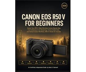 CANON EOS R50 V FOR BEGINNERS: Master Your APS-C Video Mirrorless Camera Step by Step, From Unboxing to Live Streaming, Cinema-Grade Color, and Vertical Creator Workflows, With 15 Hands-On Tutorials