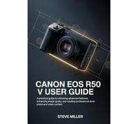 CANON EOS R50 V User Guide: A Practical Guide to Unlocking Advanced Features, Enhancing Image Quality, and Creating Professional-Level Photo and Video Content