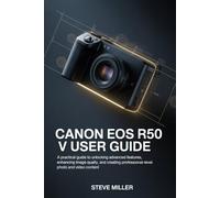 CANON EOS R50 V User Guide: A Practical Guide to Unlocking Advanced Features, Enhancing Image Quality, and Creating Professional-Level Photo and Video Content
